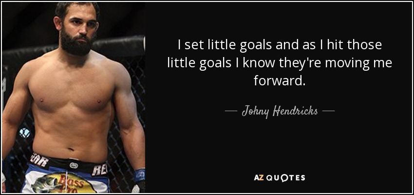 I set little goals and as I hit those little goals I know they're moving me forward. - Johny Hendricks