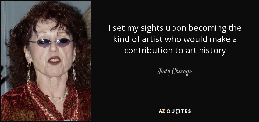 I set my sights upon becoming the kind of artist who would make a contribution to art history - Judy Chicago