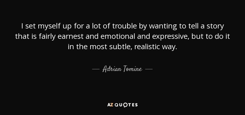 I set myself up for a lot of trouble by wanting to tell a story that is fairly earnest and emotional and expressive, but to do it in the most subtle, realistic way. - Adrian Tomine