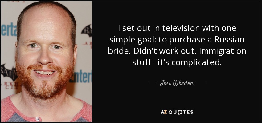 I set out in television with one simple goal: to purchase a Russian bride. Didn't work out. Immigration stuff - it's complicated. - Joss Whedon