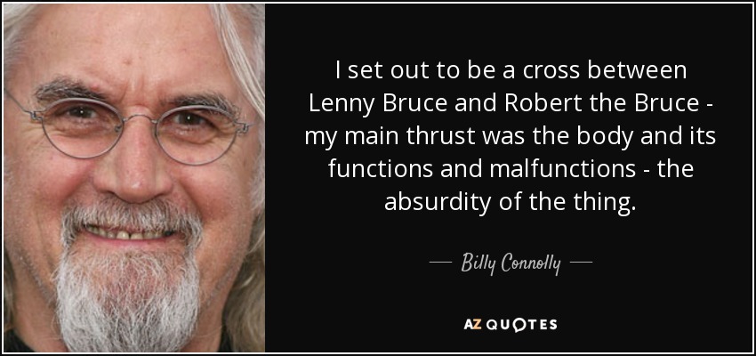 I set out to be a cross between Lenny Bruce and Robert the Bruce - my main thrust was the body and its functions and malfunctions - the absurdity of the thing. - Billy Connolly