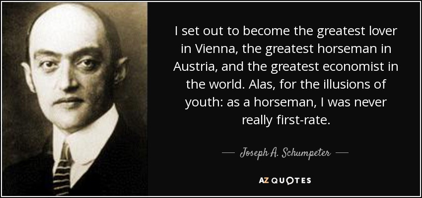 I set out to become the greatest lover in Vienna, the greatest horseman in Austria, and the greatest economist in the world. Alas, for the illusions of youth: as a horseman, I was never really first-rate. - Joseph A. Schumpeter