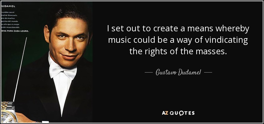 I set out to create a means whereby music could be a way of vindicating the rights of the masses. - Gustavo Dudamel