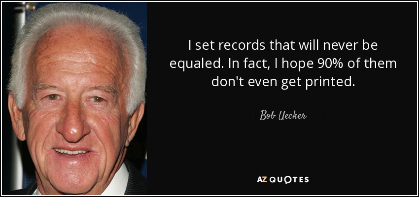 I set records that will never be equaled. In fact, I hope 90% of them don't even get printed. - Bob Uecker