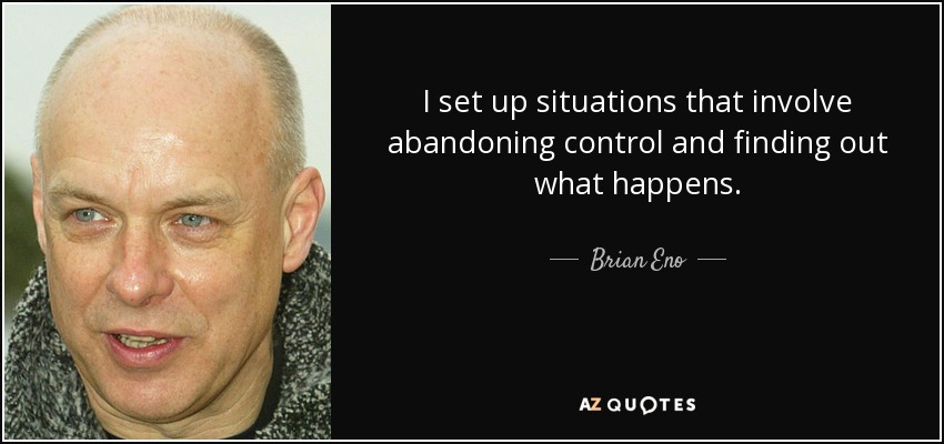 I set up situations that involve abandoning control and finding out what happens. - Brian Eno