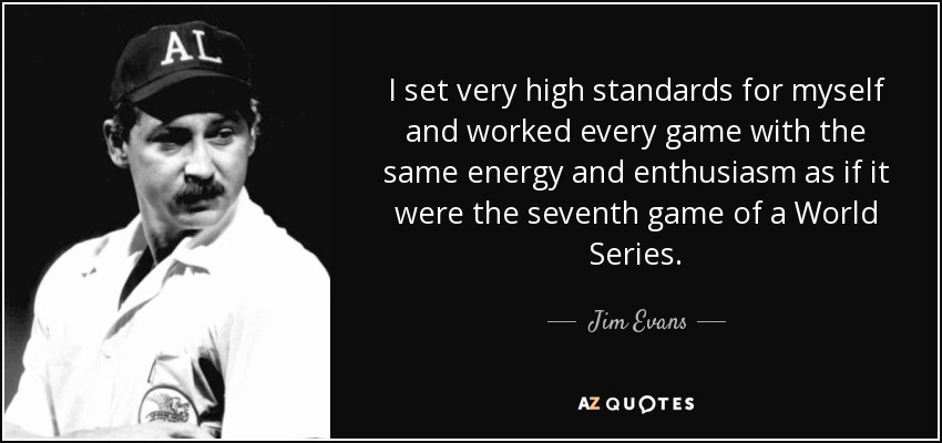I set very high standards for myself and worked every game with the same energy and enthusiasm as if it were the seventh game of a World Series. - Jim Evans