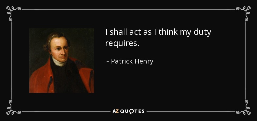 I shall act as I think my duty requires. - Patrick Henry
