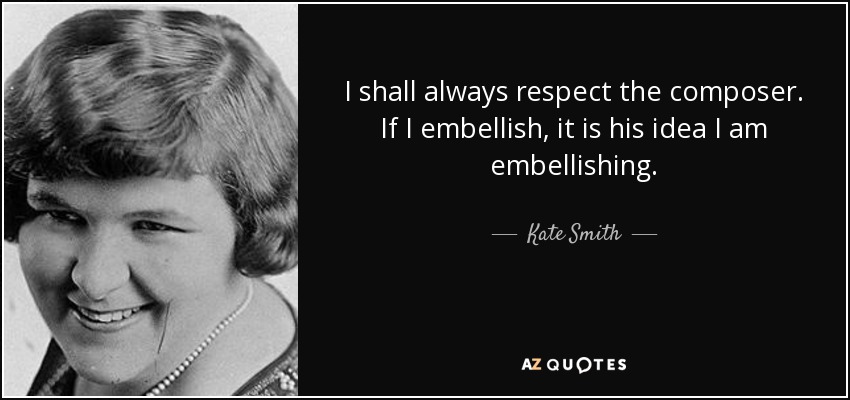 I shall always respect the composer. If I embellish, it is his idea I am embellishing. - Kate Smith