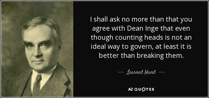 I shall ask no more than that you agree with Dean Inge that even though counting heads is not an ideal way to govern, at least it is better than breaking them. - Learned Hand