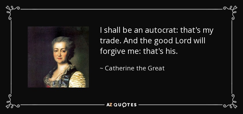 I shall be an autocrat: that's my trade. And the good Lord will forgive me: that's his. - Catherine the Great