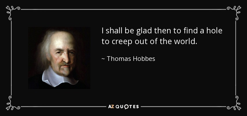 I shall be glad then to find a hole to creep out of the world. - Thomas Hobbes