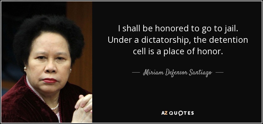 I shall be honored to go to jail. Under a dictatorship, the detention cell is a place of honor. - Miriam Defensor Santiago