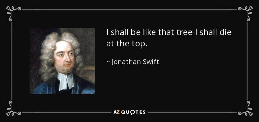 I shall be like that tree-I shall die at the top. - Jonathan Swift