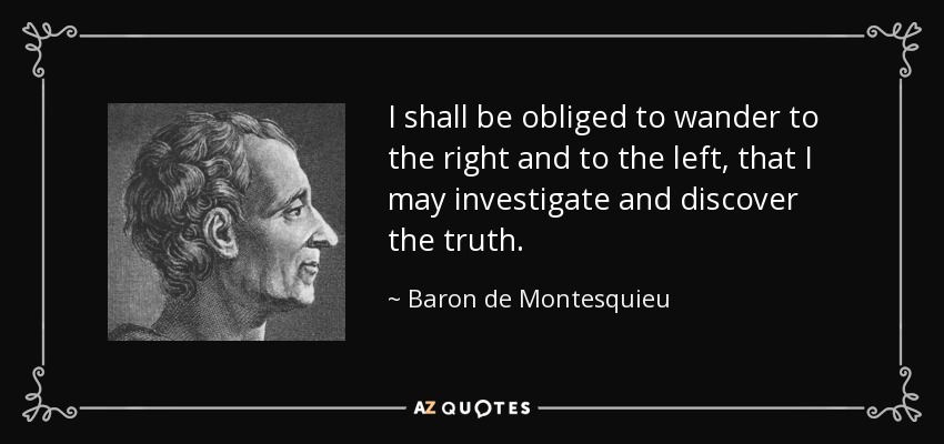 I shall be obliged to wander to the right and to the left, that I may investigate and discover the truth. - Baron de Montesquieu