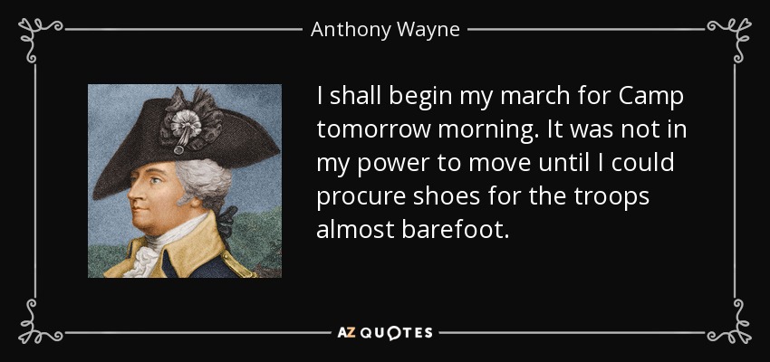 I shall begin my march for Camp tomorrow morning. It was not in my power to move until I could procure shoes for the troops almost barefoot. - Anthony Wayne