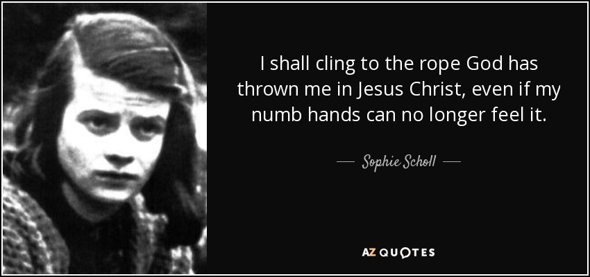 I shall cling to the rope God has thrown me in Jesus Christ, even if my numb hands can no longer feel it. - Sophie Scholl