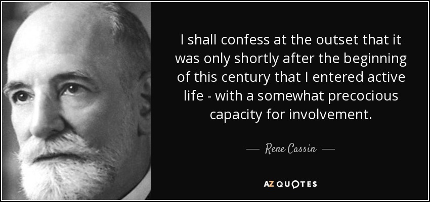 I shall confess at the outset that it was only shortly after the beginning of this century that I entered active life - with a somewhat precocious capacity for involvement. - Rene Cassin
