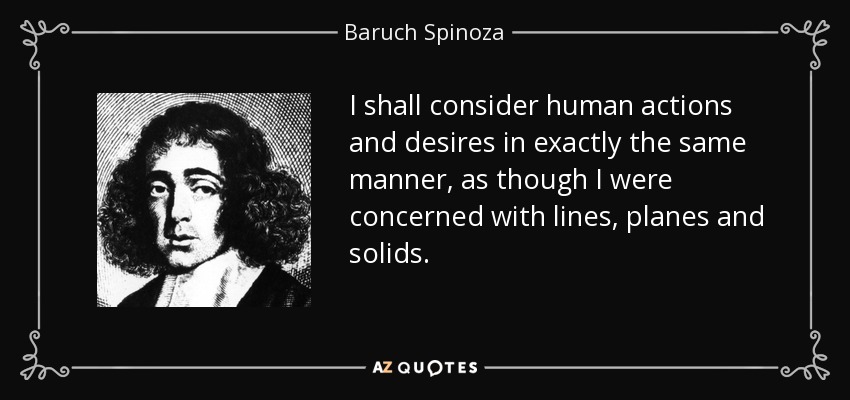 I shall consider human actions and desires in exactly the same manner, as though I were concerned with lines, planes and solids. - Baruch Spinoza