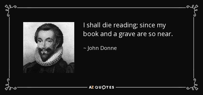 I shall die reading; since my book and a grave are so near. - John Donne
