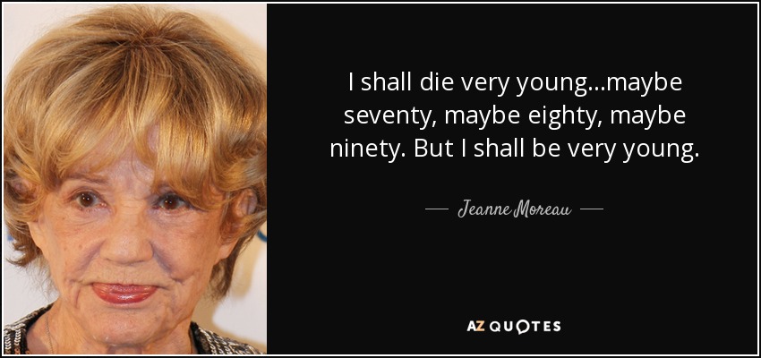 I shall die very young...maybe seventy, maybe eighty, maybe ninety. But I shall be very young. - Jeanne Moreau