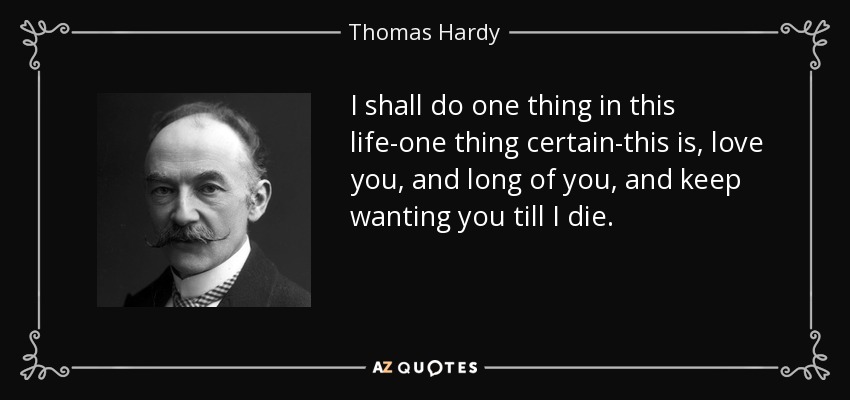 I shall do one thing in this life-one thing certain-this is, love you, and long of you, and keep wanting you till I die. - Thomas Hardy