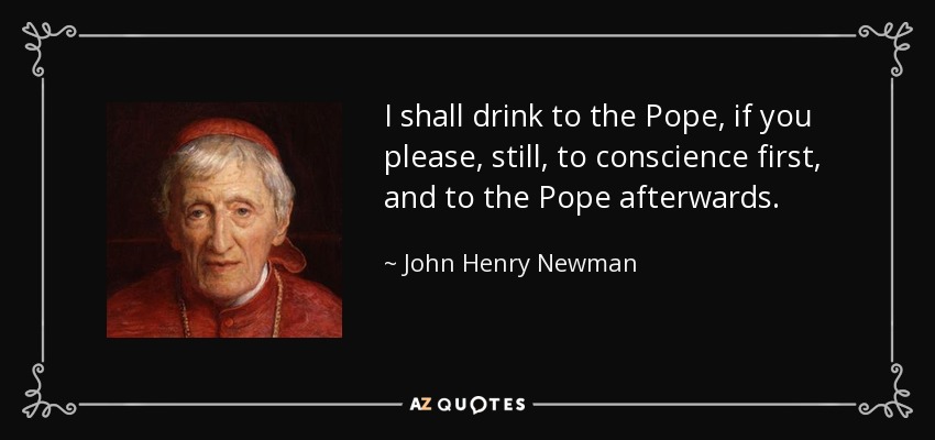 I shall drink to the Pope, if you please, still, to conscience first, and to the Pope afterwards. - John Henry Newman