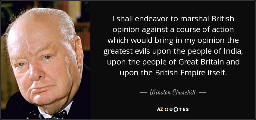 I shall endeavor to marshal British opinion against a course of action which would bring in my opinion the greatest evils upon the people of India, upon the people of Great Britain and upon the British Empire itself. - Winston Churchill