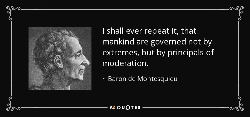 I shall ever repeat it, that mankind are governed not by extremes, but by principals of moderation. - Baron de Montesquieu