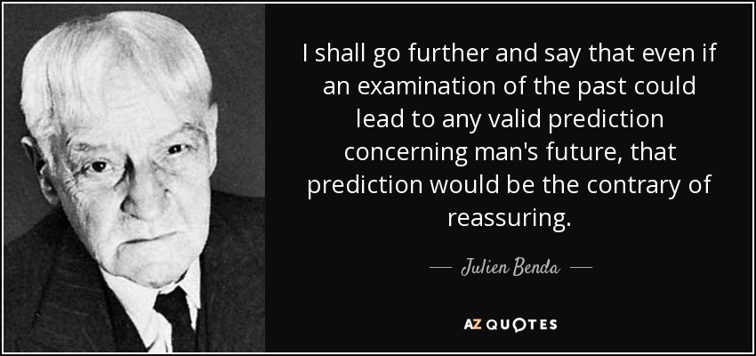 I shall go further and say that even if an examination of the past could lead to any valid prediction concerning man's future, that prediction would be the contrary of reassuring. - Julien Benda