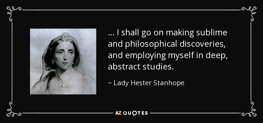 ... I shall go on making sublime and philosophical discoveries, and employing myself in deep, abstract studies. - Lady Hester Stanhope