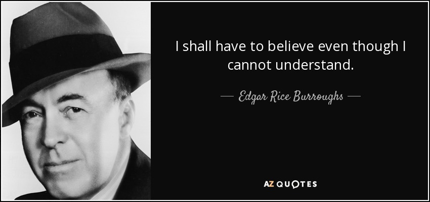 I shall have to believe even though I cannot understand. - Edgar Rice Burroughs