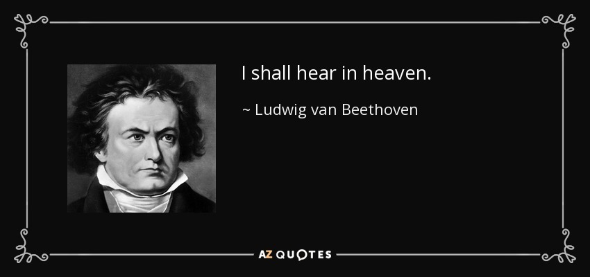 I shall hear in heaven. - Ludwig van Beethoven