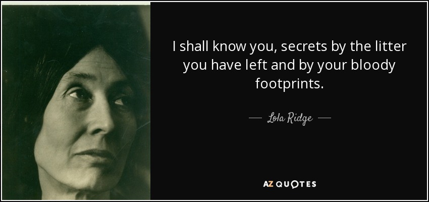 I shall know you, secrets by the litter you have left and by your bloody footprints. - Lola Ridge