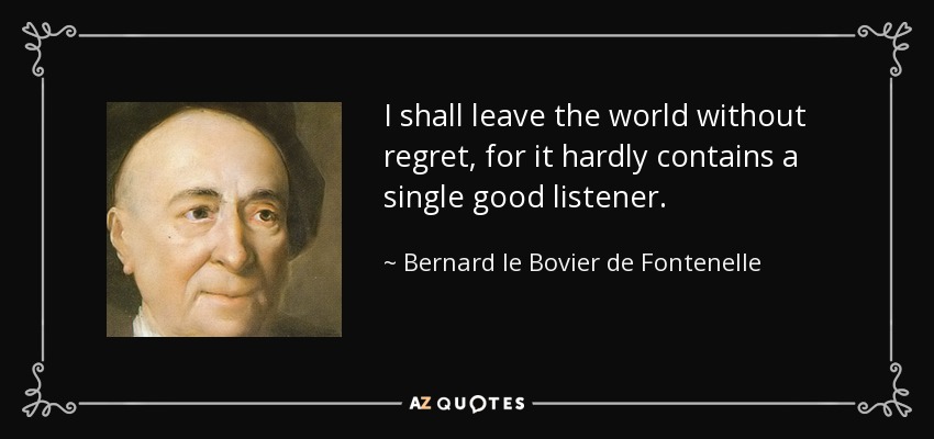 I shall leave the world without regret, for it hardly contains a single good listener. - Bernard le Bovier de Fontenelle