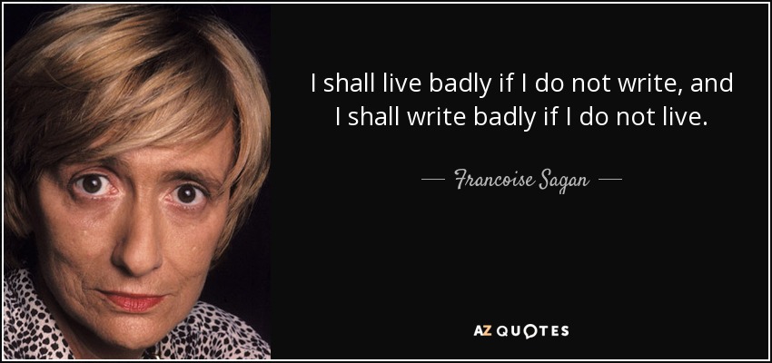 I shall live badly if I do not write, and I shall write badly if I do not live. - Francoise Sagan