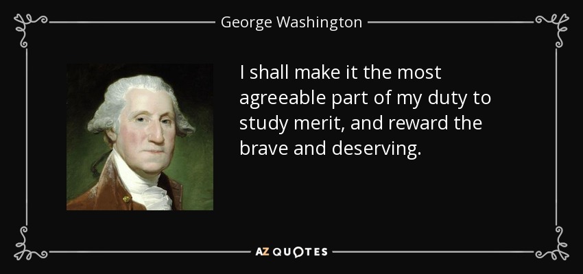 I shall make it the most agreeable part of my duty to study merit, and reward the brave and deserving. - George Washington