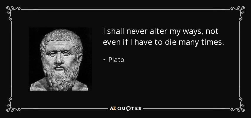 I shall never alter my ways, not even if I have to die many times. - Plato