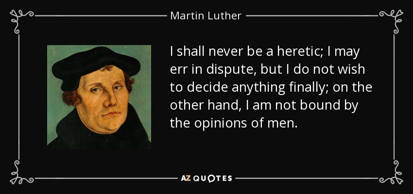 I shall never be a heretic; I may err in dispute, but I do not wish to decide anything finally; on the other hand, I am not bound by the opinions of men. - Martin Luther