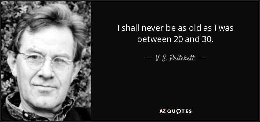 I shall never be as old as I was between 20 and 30. - V. S. Pritchett