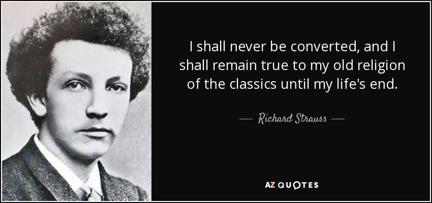 I shall never be converted, and I shall remain true to my old religion of the classics until my life's end. - Richard Strauss