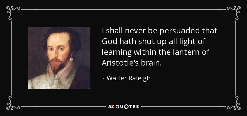 I shall never be persuaded that God hath shut up all light of learning within the lantern of Aristotle's brain. - Walter Raleigh