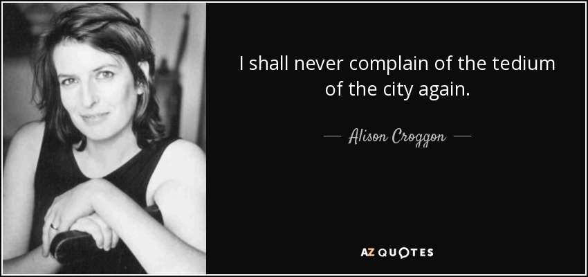 I shall never complain of the tedium of the city again. - Alison Croggon