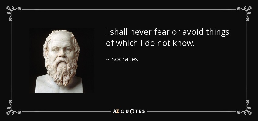 I shall never fear or avoid things of which I do not know. - Socrates