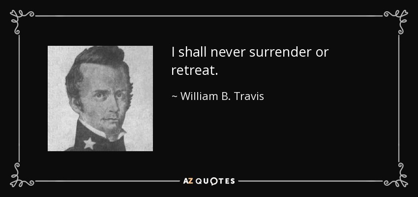 I shall never surrender or retreat. - William B. Travis