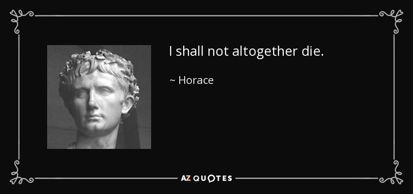 I shall not altogether die. - Horace