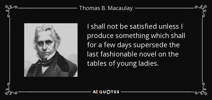 I shall not be satisfied unless I produce something which shall for a few days supersede the last fashionable novel on the tables of young ladies. - Thomas B. Macaulay