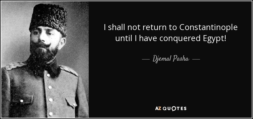 I shall not return to Constantinople until I have conquered Egypt! - Djemal Pasha