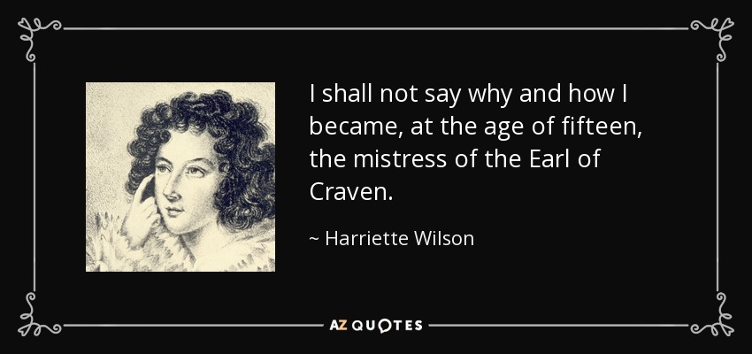 I shall not say why and how I became, at the age of fifteen, the mistress of the Earl of Craven. - Harriette Wilson