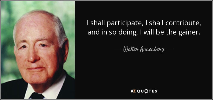 I shall participate, I shall contribute, and in so doing, I will be the gainer. - Walter Annenberg