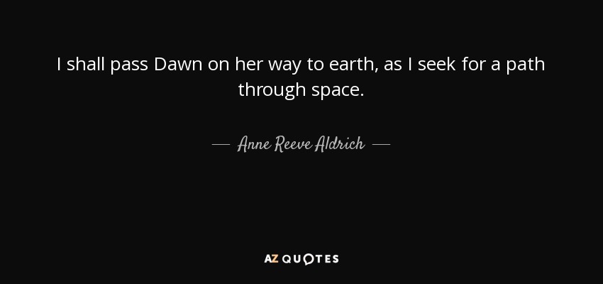 I shall pass Dawn on her way to earth, as I seek for a path through space. - Anne Reeve Aldrich
